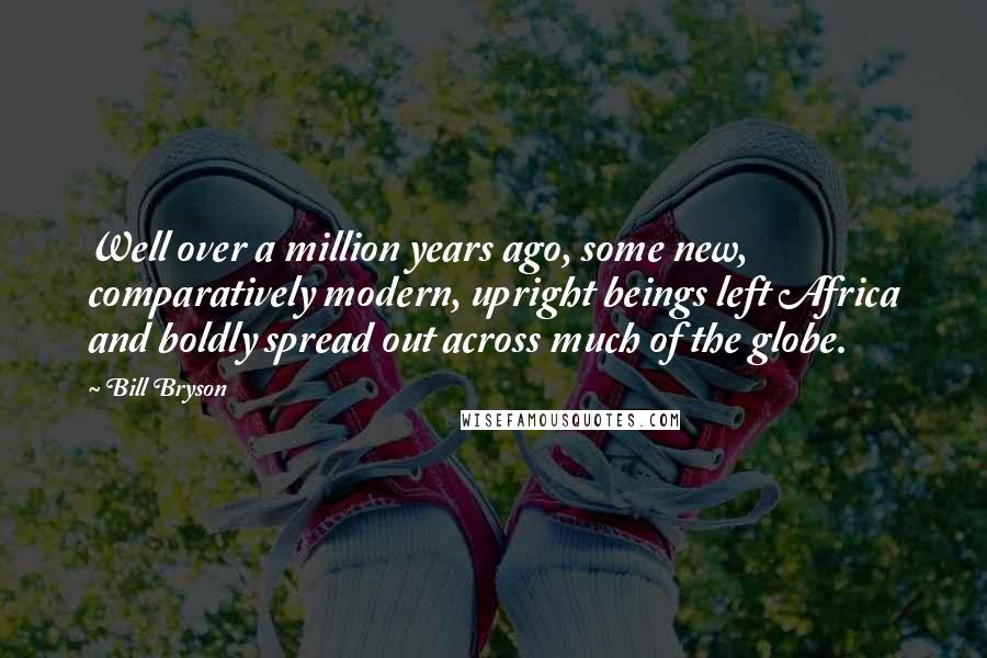 Bill Bryson Quotes: Well over a million years ago, some new, comparatively modern, upright beings left Africa and boldly spread out across much of the globe.