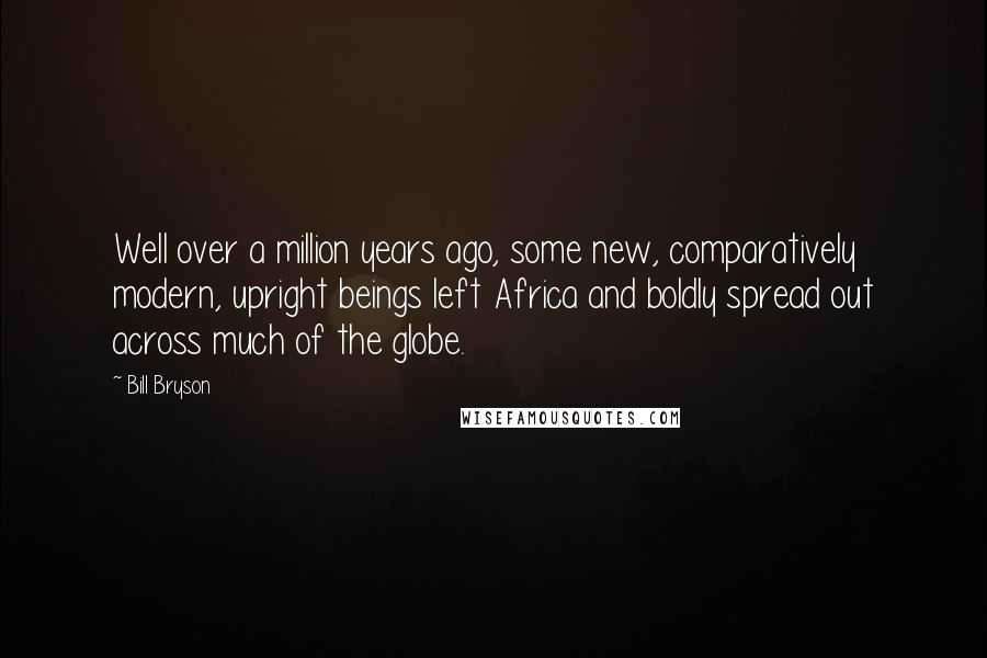 Bill Bryson Quotes: Well over a million years ago, some new, comparatively modern, upright beings left Africa and boldly spread out across much of the globe.