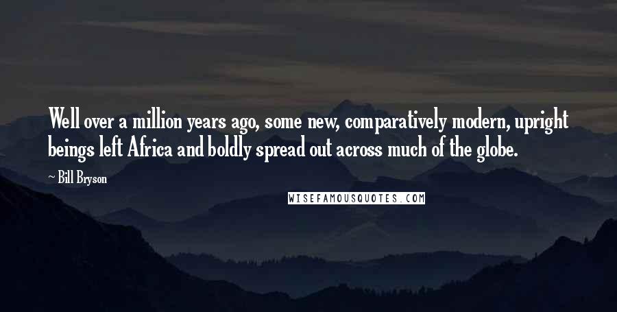 Bill Bryson Quotes: Well over a million years ago, some new, comparatively modern, upright beings left Africa and boldly spread out across much of the globe.