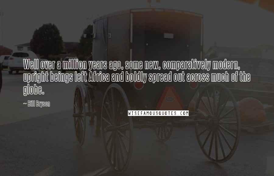 Bill Bryson Quotes: Well over a million years ago, some new, comparatively modern, upright beings left Africa and boldly spread out across much of the globe.