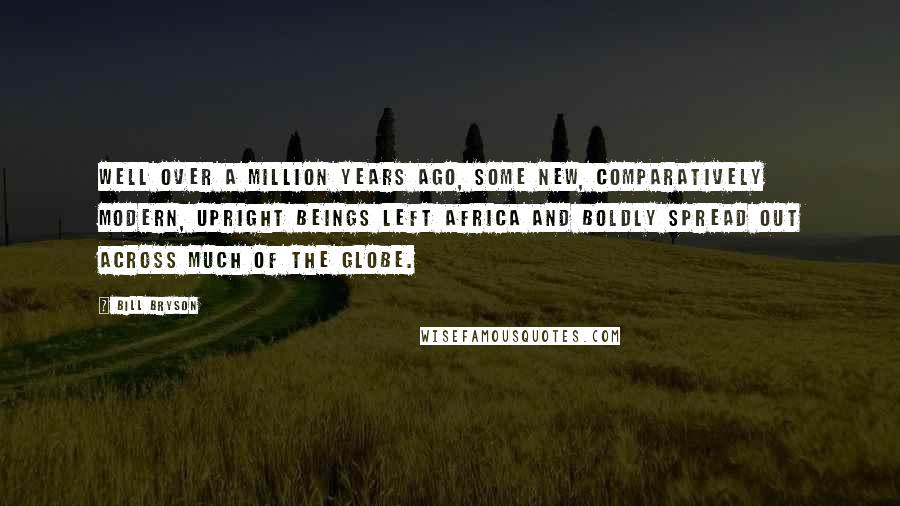 Bill Bryson Quotes: Well over a million years ago, some new, comparatively modern, upright beings left Africa and boldly spread out across much of the globe.