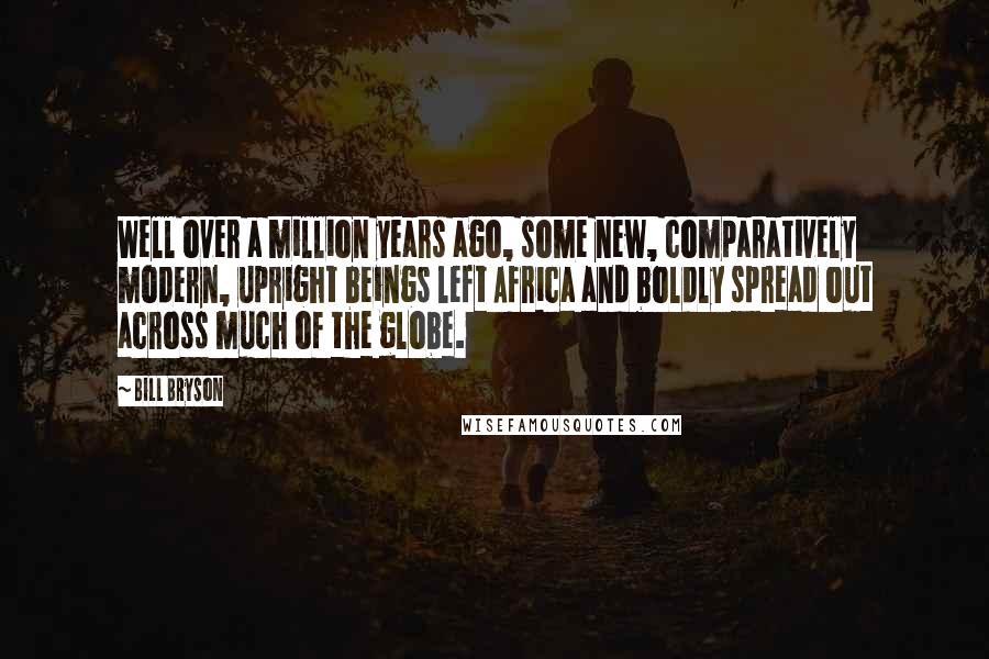Bill Bryson Quotes: Well over a million years ago, some new, comparatively modern, upright beings left Africa and boldly spread out across much of the globe.