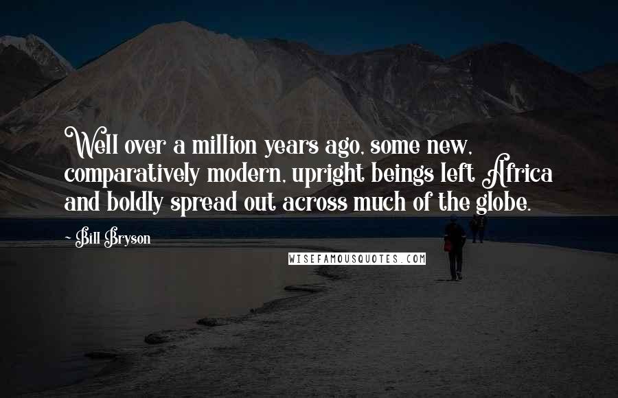Bill Bryson Quotes: Well over a million years ago, some new, comparatively modern, upright beings left Africa and boldly spread out across much of the globe.
