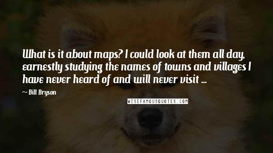 Bill Bryson Quotes: What is it about maps? I could look at them all day, earnestly studying the names of towns and villages I have never heard of and will never visit ...
