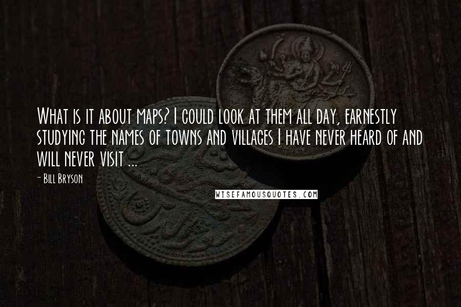 Bill Bryson Quotes: What is it about maps? I could look at them all day, earnestly studying the names of towns and villages I have never heard of and will never visit ...