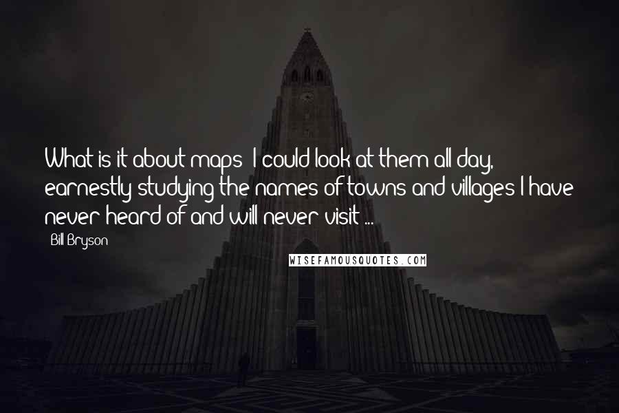 Bill Bryson Quotes: What is it about maps? I could look at them all day, earnestly studying the names of towns and villages I have never heard of and will never visit ...