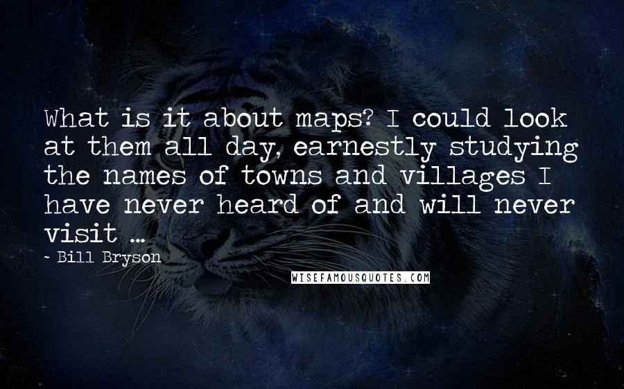 Bill Bryson Quotes: What is it about maps? I could look at them all day, earnestly studying the names of towns and villages I have never heard of and will never visit ...