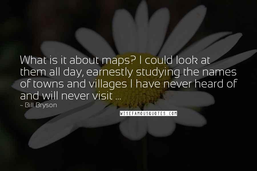 Bill Bryson Quotes: What is it about maps? I could look at them all day, earnestly studying the names of towns and villages I have never heard of and will never visit ...