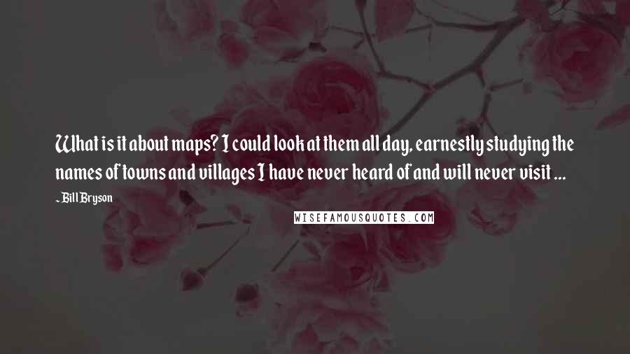 Bill Bryson Quotes: What is it about maps? I could look at them all day, earnestly studying the names of towns and villages I have never heard of and will never visit ...