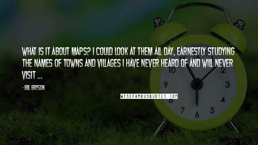 Bill Bryson Quotes: What is it about maps? I could look at them all day, earnestly studying the names of towns and villages I have never heard of and will never visit ...