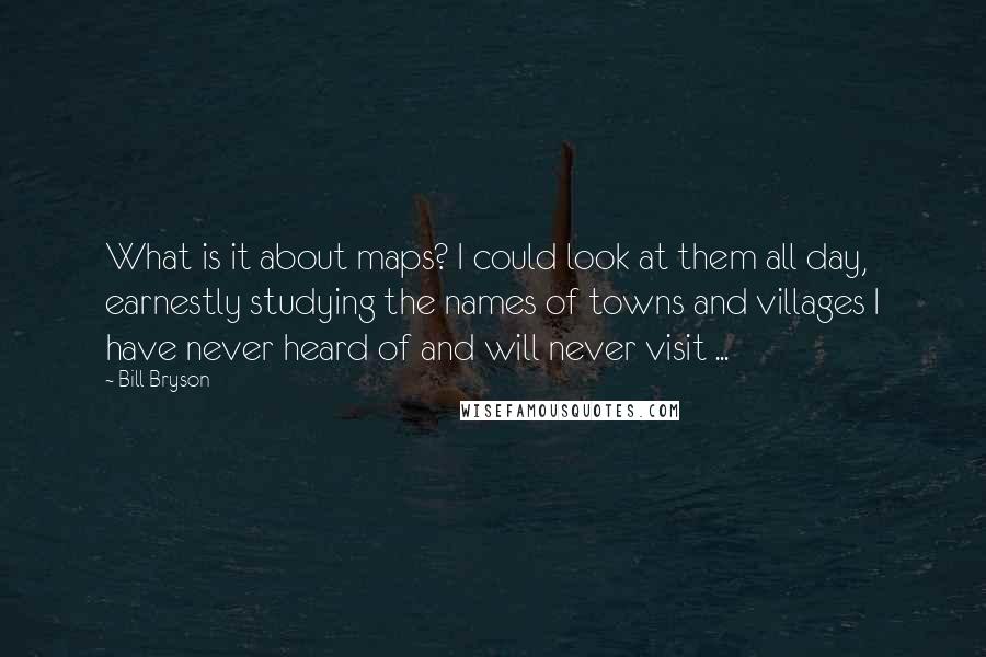 Bill Bryson Quotes: What is it about maps? I could look at them all day, earnestly studying the names of towns and villages I have never heard of and will never visit ...