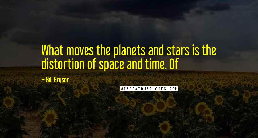 Bill Bryson Quotes: What moves the planets and stars is the distortion of space and time. Of