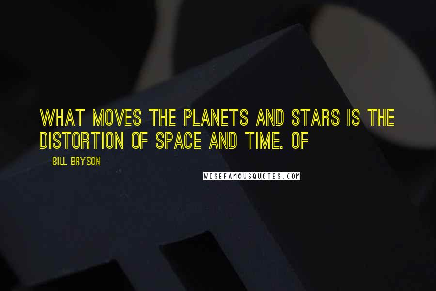 Bill Bryson Quotes: What moves the planets and stars is the distortion of space and time. Of