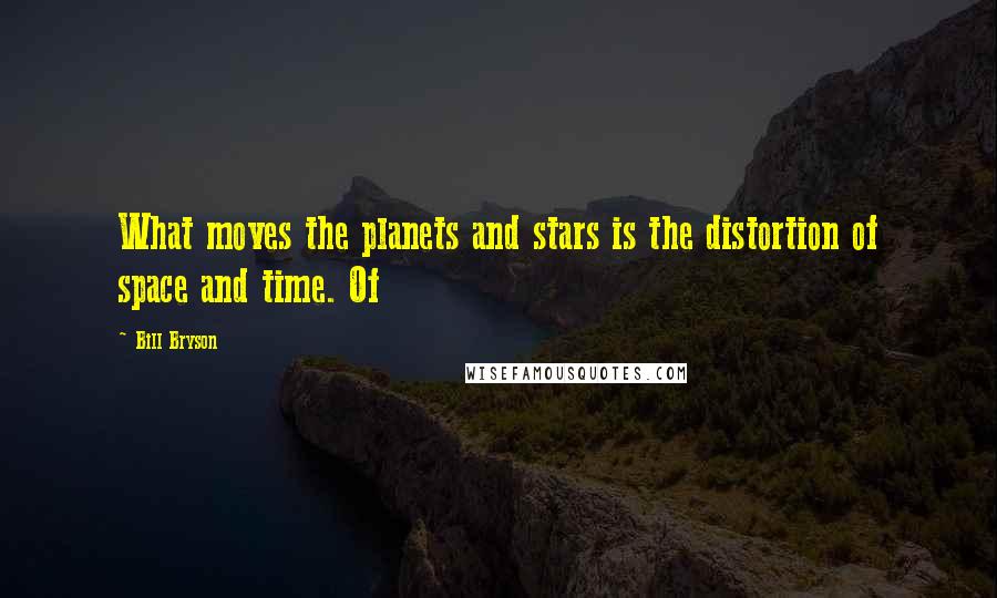 Bill Bryson Quotes: What moves the planets and stars is the distortion of space and time. Of