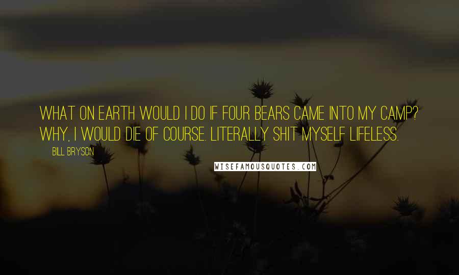 Bill Bryson Quotes: What on earth would I do if four bears came into my camp? Why, I would die of course. Literally shit myself lifeless.