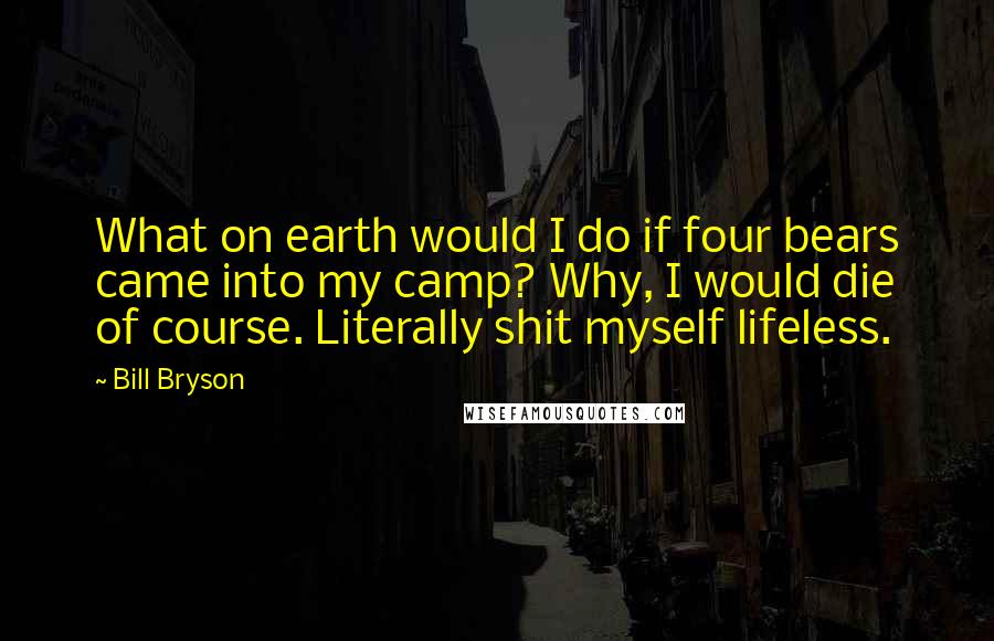 Bill Bryson Quotes: What on earth would I do if four bears came into my camp? Why, I would die of course. Literally shit myself lifeless.