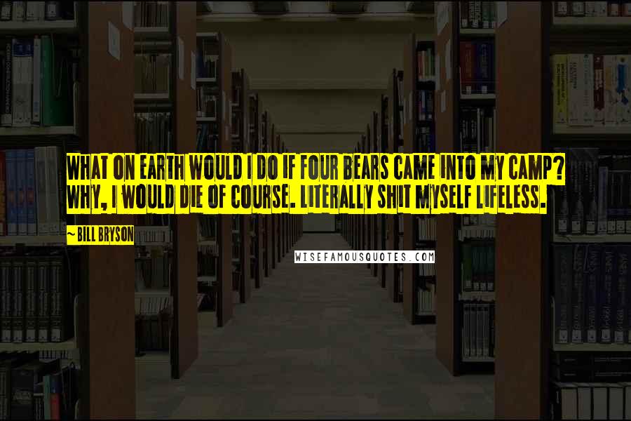 Bill Bryson Quotes: What on earth would I do if four bears came into my camp? Why, I would die of course. Literally shit myself lifeless.