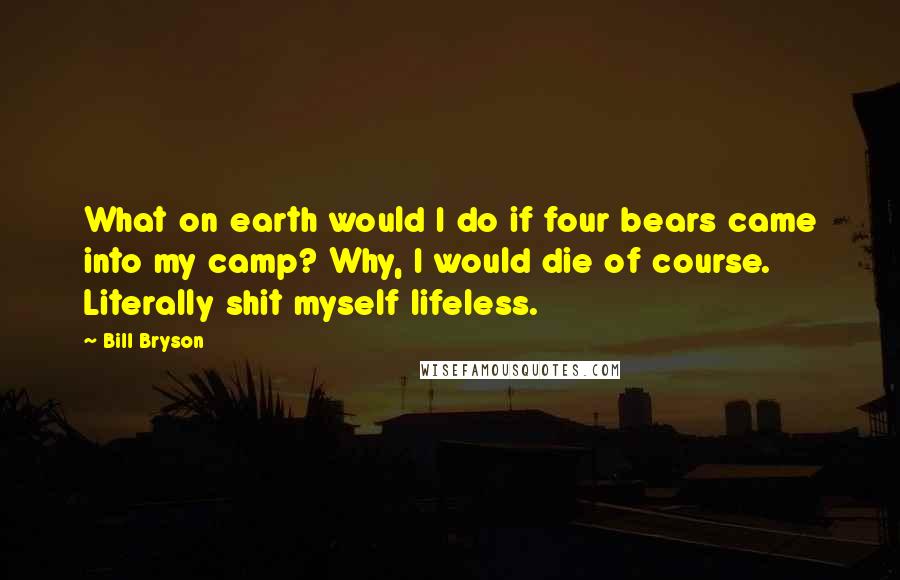 Bill Bryson Quotes: What on earth would I do if four bears came into my camp? Why, I would die of course. Literally shit myself lifeless.