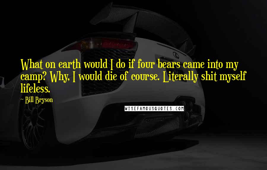 Bill Bryson Quotes: What on earth would I do if four bears came into my camp? Why, I would die of course. Literally shit myself lifeless.