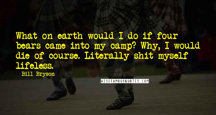 Bill Bryson Quotes: What on earth would I do if four bears came into my camp? Why, I would die of course. Literally shit myself lifeless.