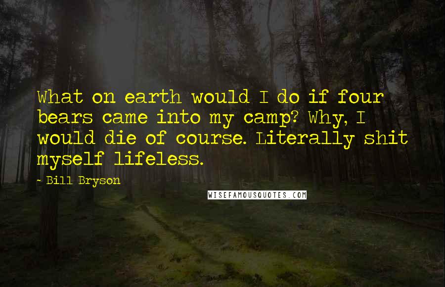 Bill Bryson Quotes: What on earth would I do if four bears came into my camp? Why, I would die of course. Literally shit myself lifeless.