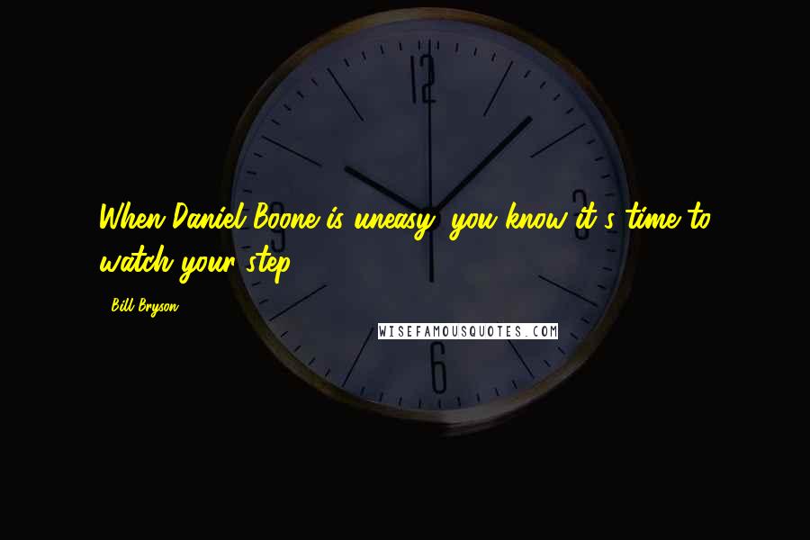 Bill Bryson Quotes: When Daniel Boone is uneasy, you know it's time to watch your step.