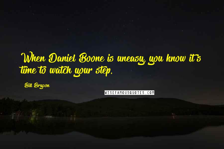 Bill Bryson Quotes: When Daniel Boone is uneasy, you know it's time to watch your step.