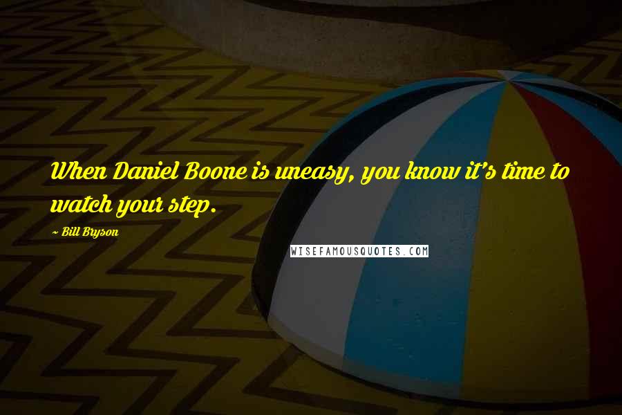 Bill Bryson Quotes: When Daniel Boone is uneasy, you know it's time to watch your step.