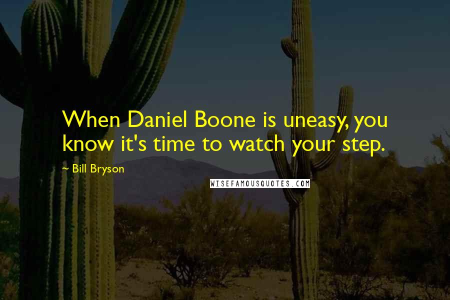 Bill Bryson Quotes: When Daniel Boone is uneasy, you know it's time to watch your step.