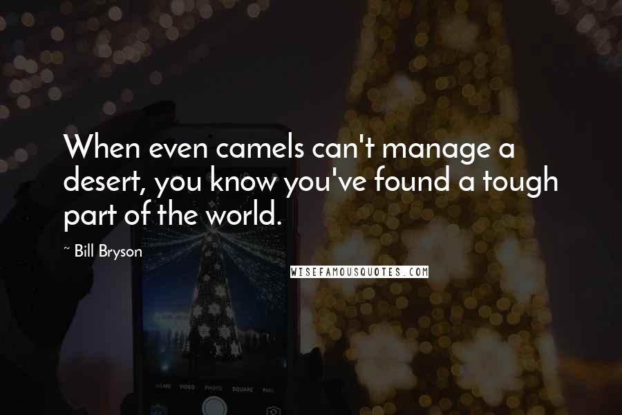 Bill Bryson Quotes: When even camels can't manage a desert, you know you've found a tough part of the world.