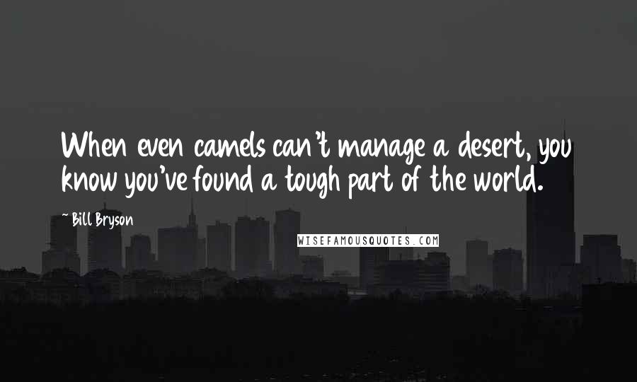 Bill Bryson Quotes: When even camels can't manage a desert, you know you've found a tough part of the world.