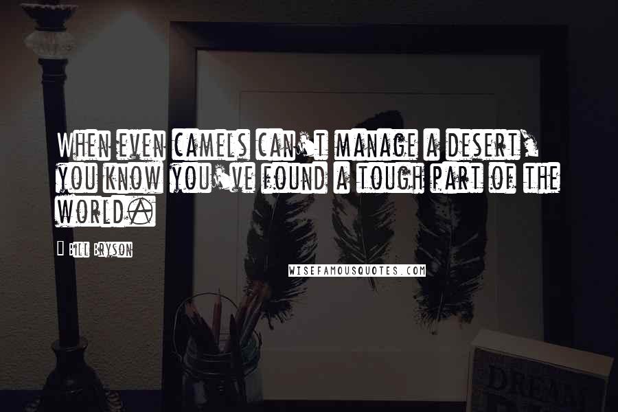 Bill Bryson Quotes: When even camels can't manage a desert, you know you've found a tough part of the world.