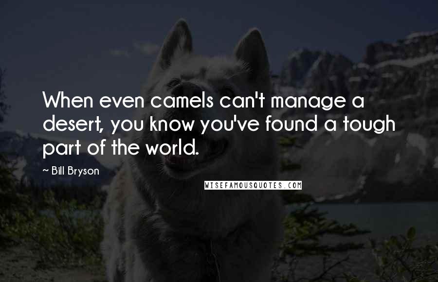 Bill Bryson Quotes: When even camels can't manage a desert, you know you've found a tough part of the world.