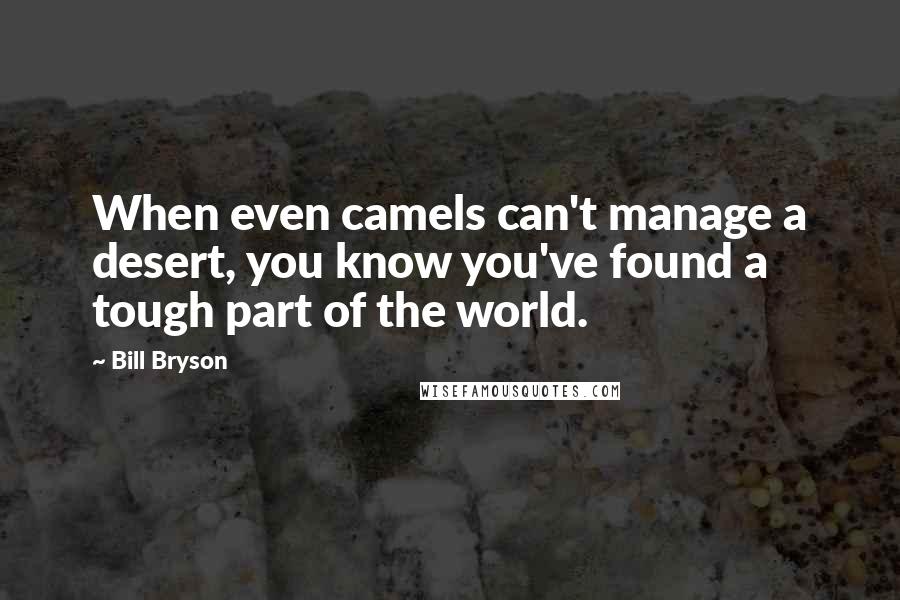 Bill Bryson Quotes: When even camels can't manage a desert, you know you've found a tough part of the world.