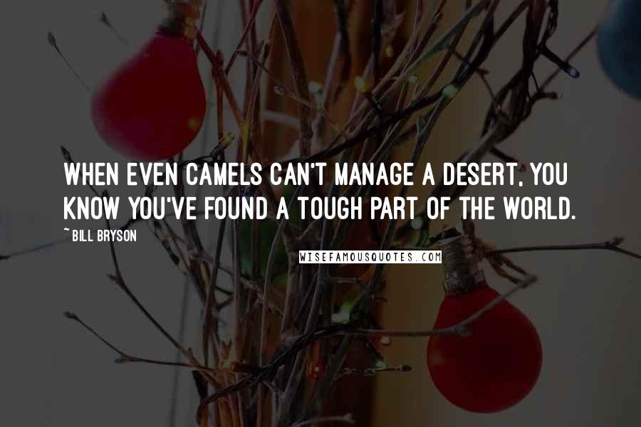 Bill Bryson Quotes: When even camels can't manage a desert, you know you've found a tough part of the world.