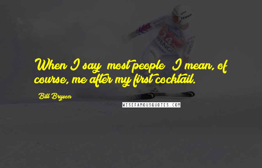 Bill Bryson Quotes: When I say "most people" I mean, of course, me after my first cocktail.