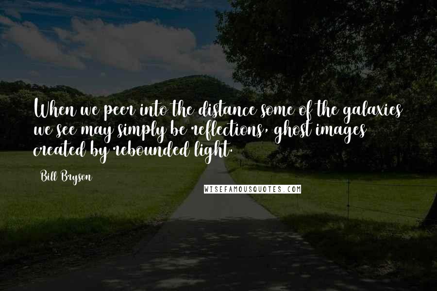 Bill Bryson Quotes: When we peer into the distance some of the galaxies we see may simply be reflections, ghost images created by rebounded light.