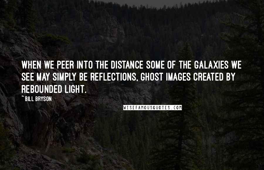 Bill Bryson Quotes: When we peer into the distance some of the galaxies we see may simply be reflections, ghost images created by rebounded light.