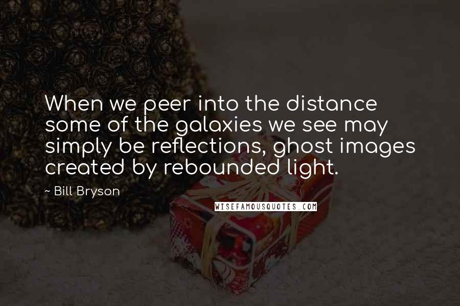 Bill Bryson Quotes: When we peer into the distance some of the galaxies we see may simply be reflections, ghost images created by rebounded light.