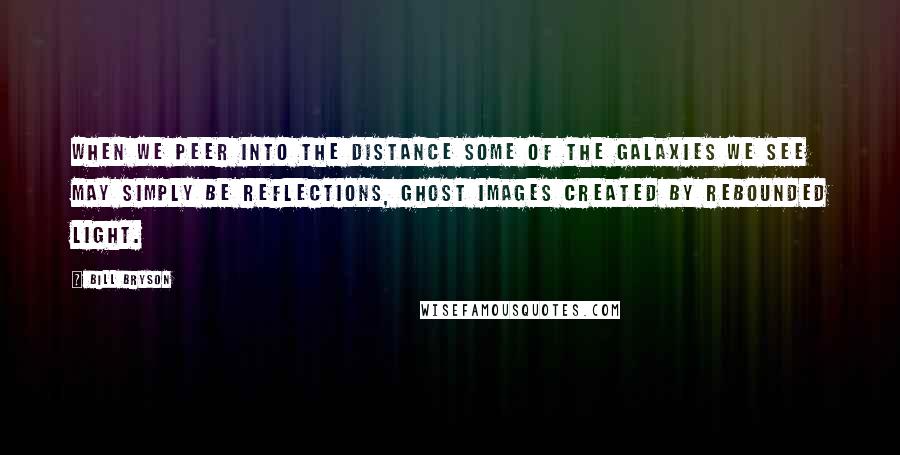 Bill Bryson Quotes: When we peer into the distance some of the galaxies we see may simply be reflections, ghost images created by rebounded light.