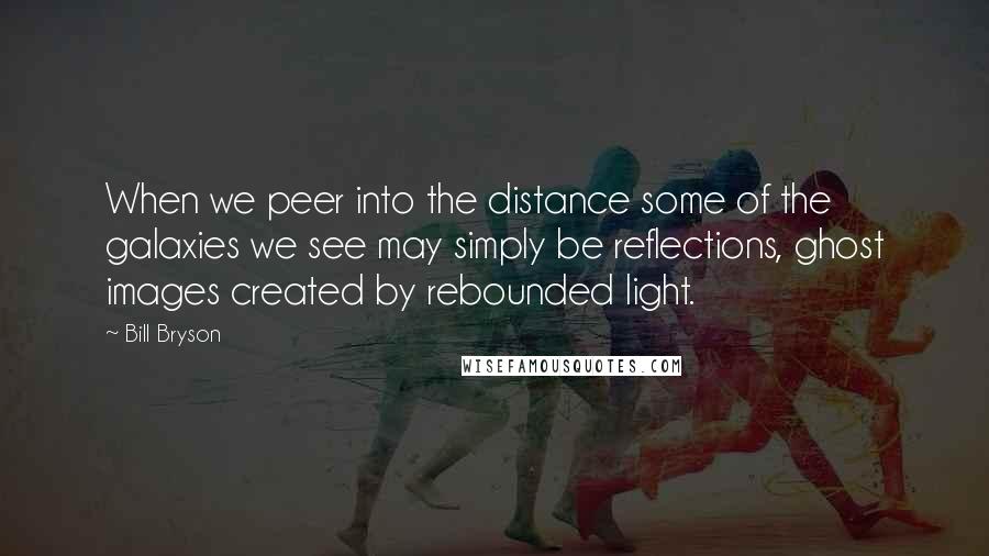 Bill Bryson Quotes: When we peer into the distance some of the galaxies we see may simply be reflections, ghost images created by rebounded light.