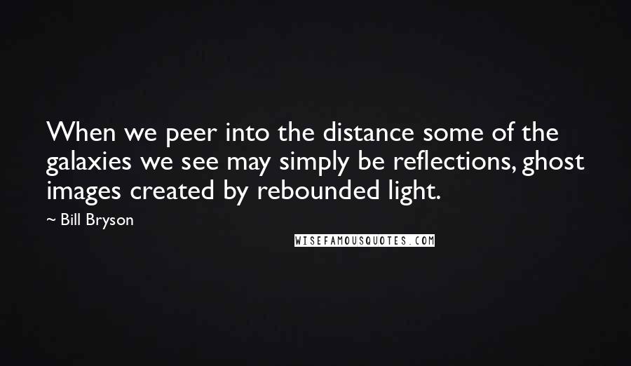 Bill Bryson Quotes: When we peer into the distance some of the galaxies we see may simply be reflections, ghost images created by rebounded light.