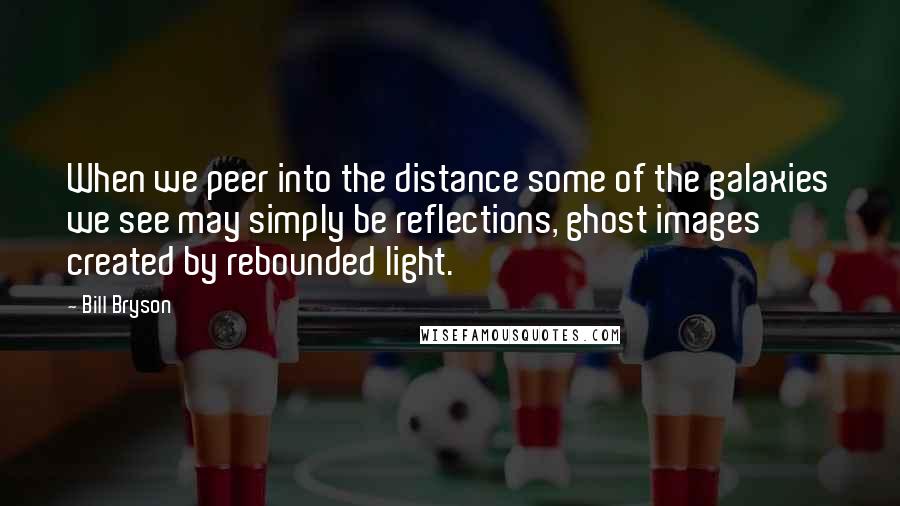 Bill Bryson Quotes: When we peer into the distance some of the galaxies we see may simply be reflections, ghost images created by rebounded light.