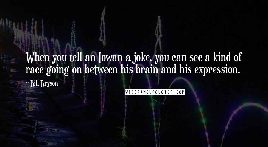 Bill Bryson Quotes: When you tell an Iowan a joke, you can see a kind of race going on between his brain and his expression.