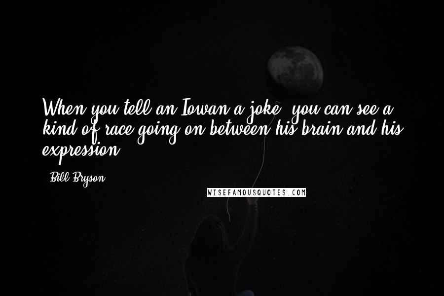 Bill Bryson Quotes: When you tell an Iowan a joke, you can see a kind of race going on between his brain and his expression.