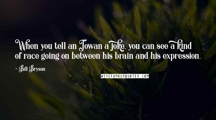 Bill Bryson Quotes: When you tell an Iowan a joke, you can see a kind of race going on between his brain and his expression.