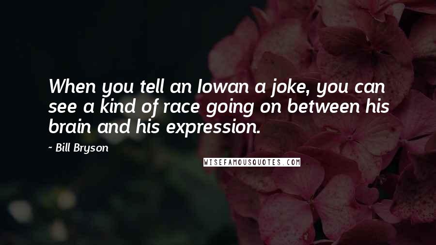 Bill Bryson Quotes: When you tell an Iowan a joke, you can see a kind of race going on between his brain and his expression.