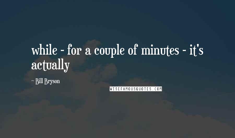 Bill Bryson Quotes: while - for a couple of minutes - it's actually