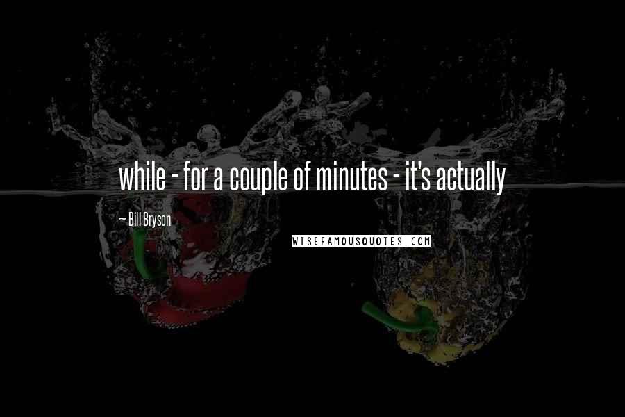 Bill Bryson Quotes: while - for a couple of minutes - it's actually