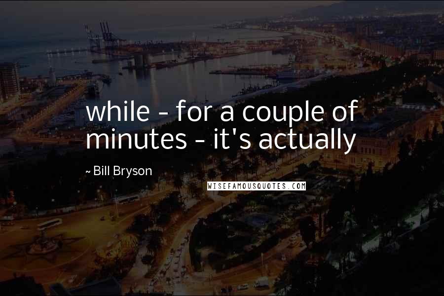 Bill Bryson Quotes: while - for a couple of minutes - it's actually